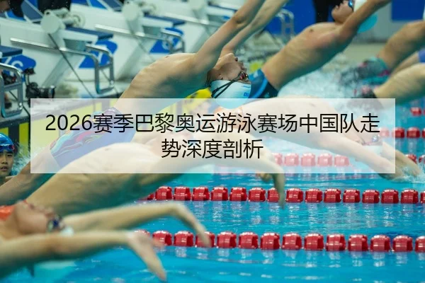 2026赛季巴黎奥运游泳赛场中国队走势深度剖析 | QiusuSports